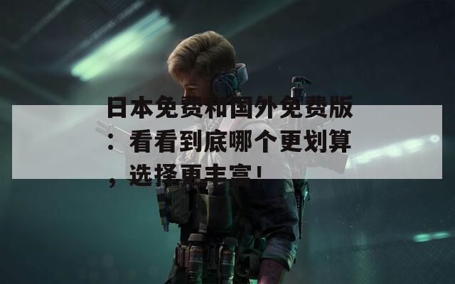 日本免费和国外免费版：看看到底哪个更划算，选择更丰富！