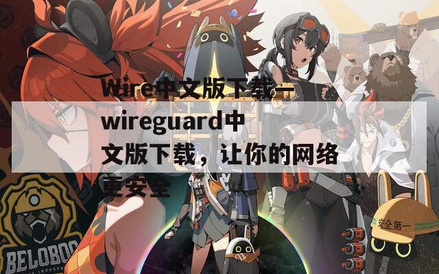 Wire中文版下载—wireguard中文版下载，让你的网络更安全