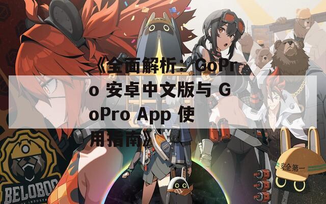 《全面解析：GoPro 安卓中文版与 GoPro App 使用指南》
