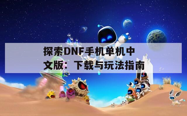 探索DNF手机单机中文版：下载与玩法指南