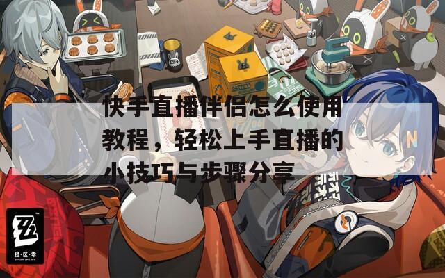 快手直播伴侣怎么使用教程，轻松上手直播的小技巧与步骤分享