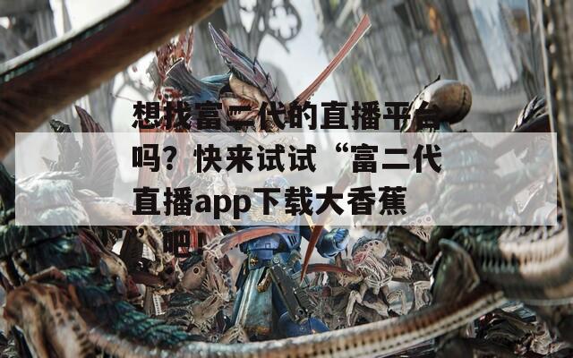 想找富二代的直播平台吗？快来试试“富二代直播app下载大香蕉”吧！