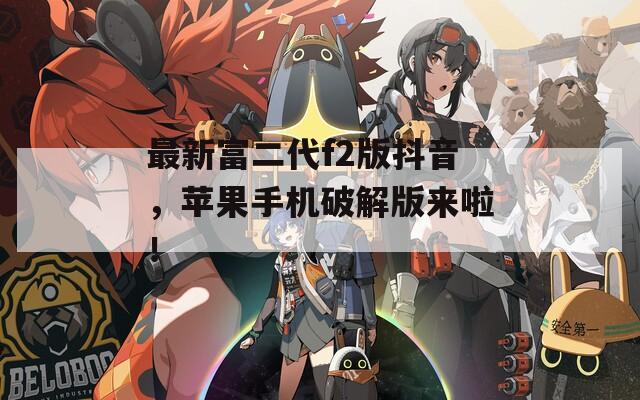 最新富二代f2版抖音，苹果手机破解版来啦！