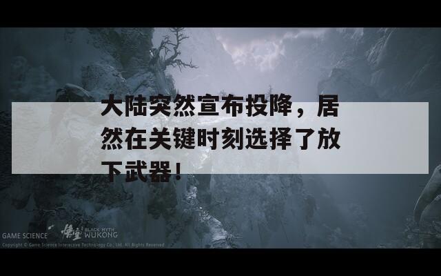 大陆突然宣布投降，居然在关键时刻选择了放下武器！
