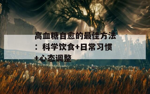 高血糖自愈的最佳方法：科学饮食+日常习惯+心态调整