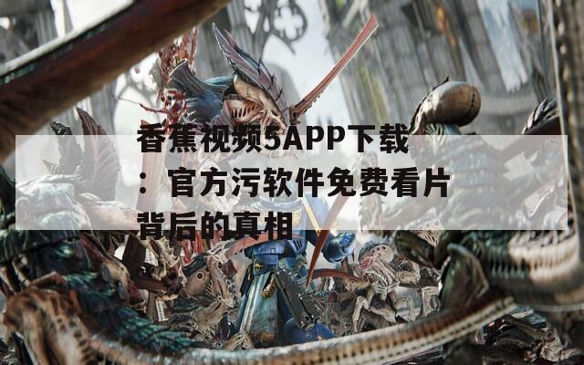 香蕉视频5APP下载：官方污软件免费看片背后的真相