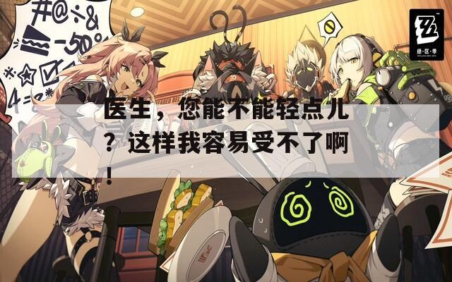 医生，您能不能轻点儿？这样我容易受不了啊！