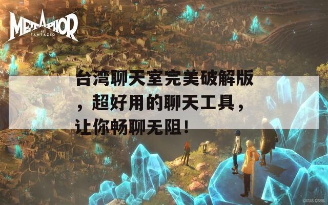 台湾聊天室完美破解版，超好用的聊天工具，让你畅聊无阻！