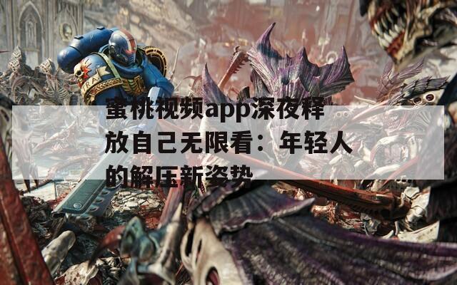 蜜桃视频app深夜释放自己无限看：年轻人的解压新姿势
