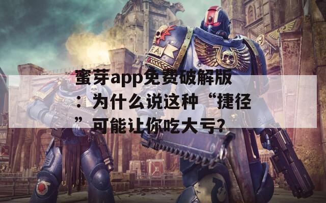 蜜芽app免费破解版：为什么说这种“捷径”可能让你吃大亏？
