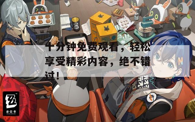 十分钟免费观看，轻松享受精彩内容，绝不错过！
