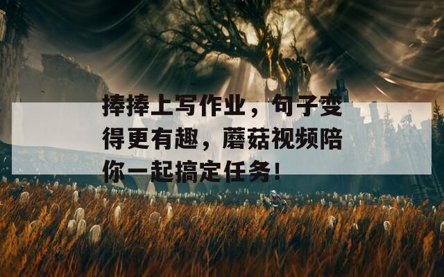 捧捧上写作业，句子变得更有趣，蘑菇视频陪你一起搞定任务！