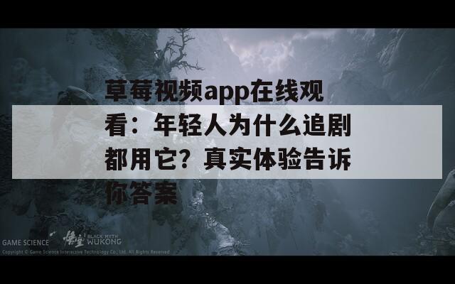 草莓视频app在线观看：年轻人为什么追剧都用它？真实体验告诉你答案