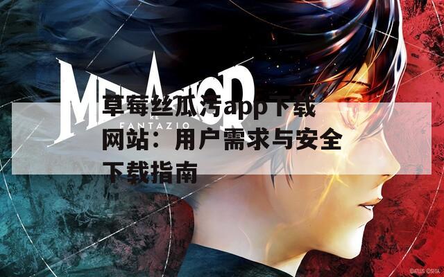 草莓丝瓜污app下载网站：用户需求与安全下载指南