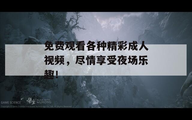 免费观看各种精彩成人视频，尽情享受夜场乐趣！