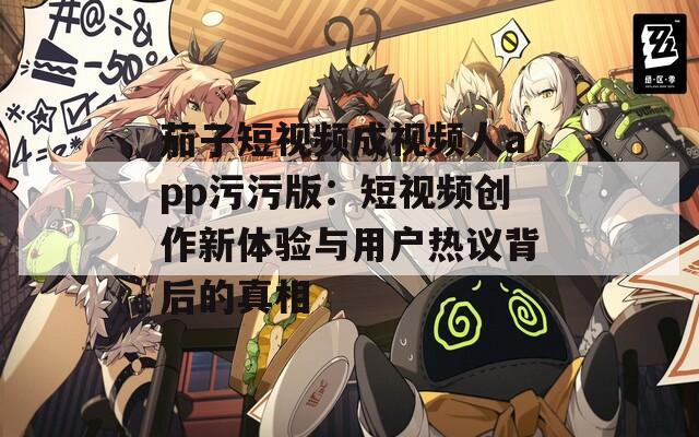 茄子短视频成视频人app污污版：短视频创作新体验与用户热议背后的真相