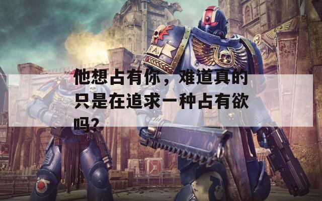 他想占有你，难道真的只是在追求一种占有欲吗？