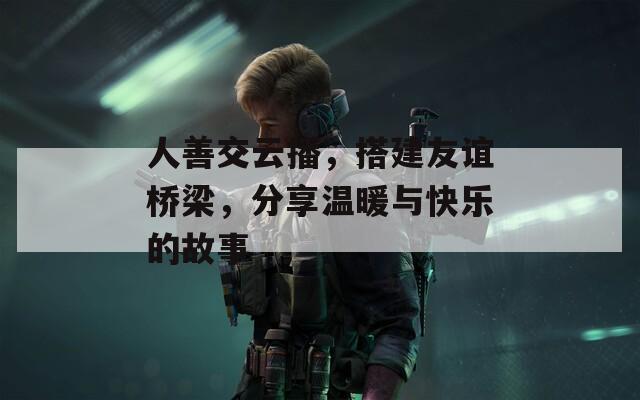 人善交云播，搭建友谊桥梁，分享温暖与快乐的故事