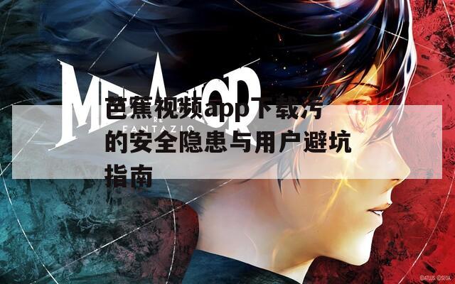 芭蕉视频app下载污的安全隐患与用户避坑指南