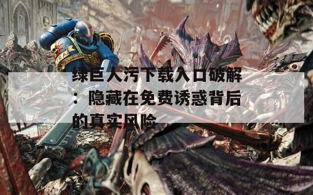 绿巨人污下载入口破解：隐藏在免费诱惑背后的真实风险