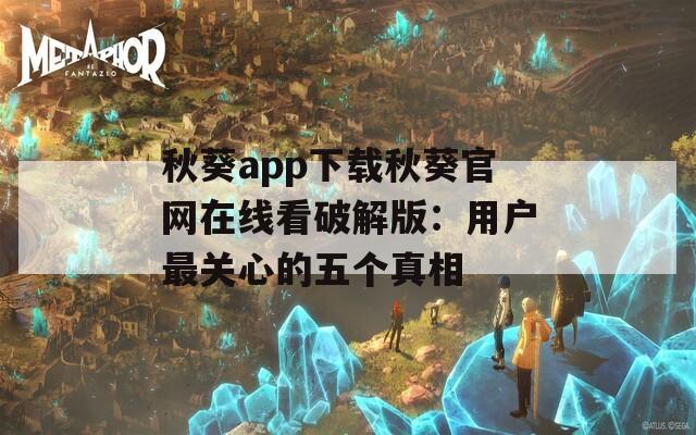 秋葵app下载秋葵官网在线看破解版：用户最关心的五个真相