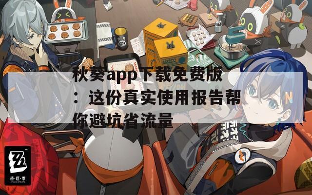 秋葵app下载免费版：这份真实使用报告帮你避坑省流量