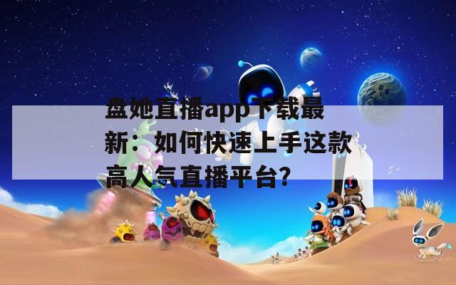 盘她直播app下载最新：如何快速上手这款高人气直播平台？