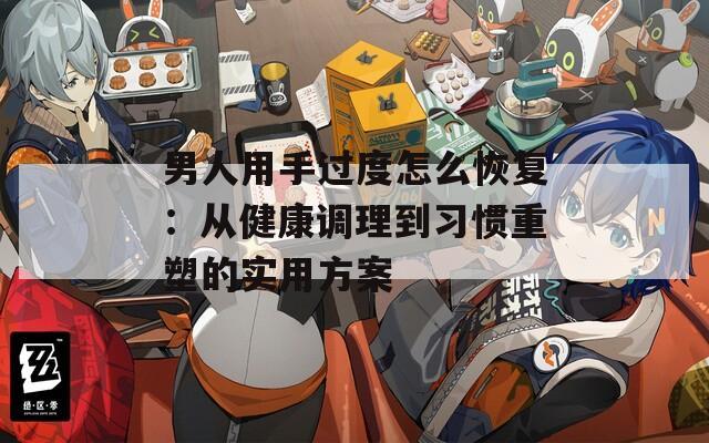 男人用手过度怎么恢复：从健康调理到习惯重塑的实用方案