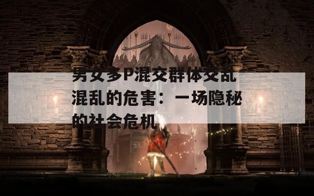 男女多P混交群体交乱混乱的危害：一场隐秘的社会危机