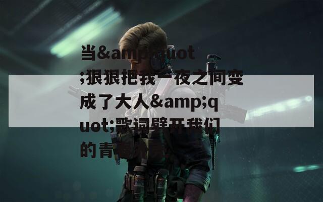 当&quot;狠狠把我一夜之间变成了大人&quot;歌词劈开我们的青春外壳