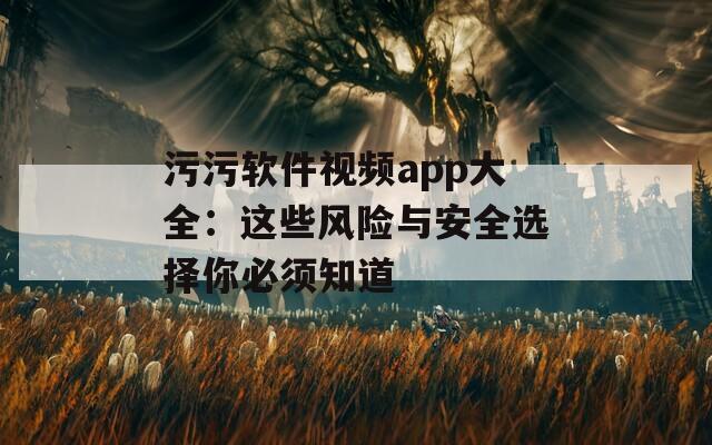 污污软件视频app大全：这些风险与安全选择你必须知道