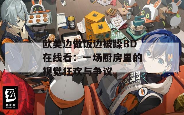 欧美边做饭边被躁BD在线看：一场厨房里的视觉狂欢与争议