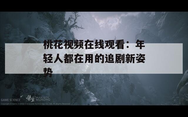 桃花视频在线观看：年轻人都在用的追剧新姿势
