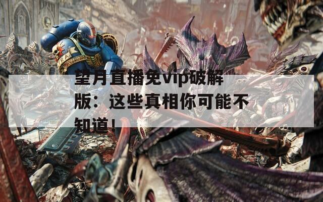 望月直播免vip破解版：这些真相你可能不知道！