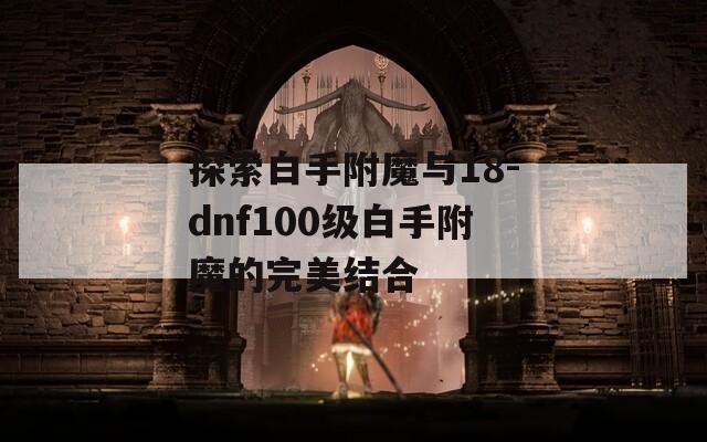 探索白手附魔与18-dnf100级白手附魔的完美结合