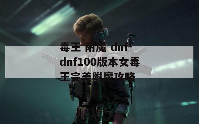 毒王 附魔 dnf-dnf100版本女毒王完美附魔攻略