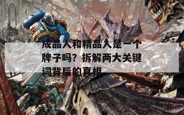 成品人和精品人是一个牌子吗？拆解两大关键词背后的真相