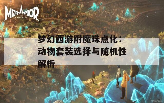 梦幻西游附魔珠点化：动物套装选择与随机性解析