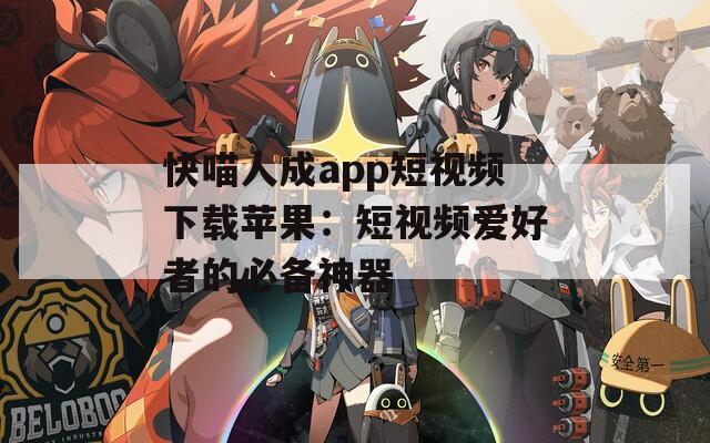 快喵人成app短视频下载苹果：短视频爱好者的必备神器