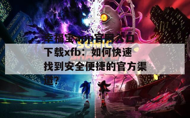 幸福宝app官网入口下载xfb：如何快速找到安全便捷的官方渠道？