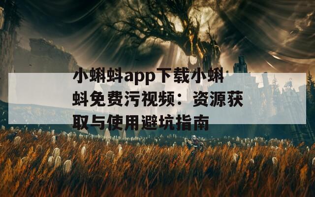 小蝌蚪app下载小蝌蚪免费污视频：资源获取与使用避坑指南