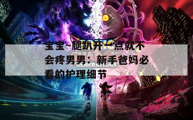 宝宝～腿趴开一点就不会疼男男：新手爸妈必看的护理细节