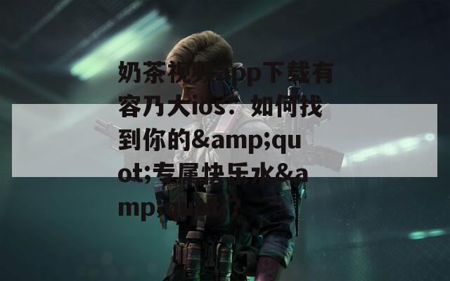 奶茶视频app下载有容乃大ios：如何找到你的&quot;专属快乐水&quot;？
