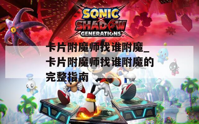 卡片附魔师找谁附魔_卡片附魔师找谁附魔的完整指南