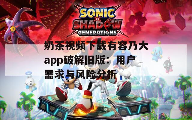 奶茶视频下载有容乃大app破解旧版：用户需求与风险分析