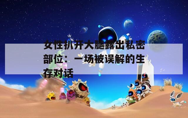 女性扒开大腿露出私密部位：一场被误解的生存对话