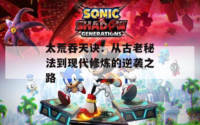 太荒吞天诀：从古老秘法到现代修炼的逆袭之路