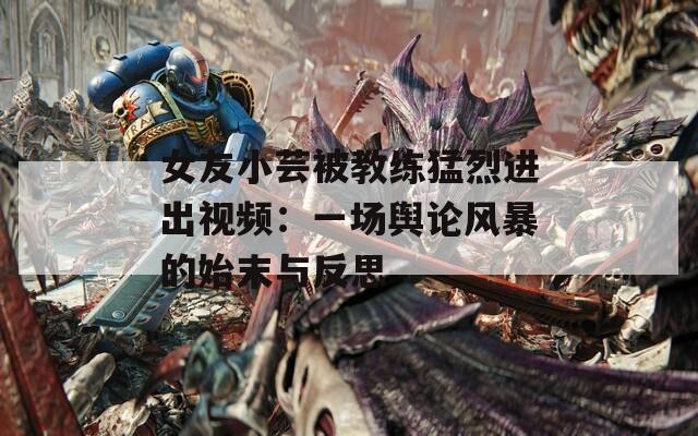 女友小芸被教练猛烈进出视频：一场舆论风暴的始末与反思