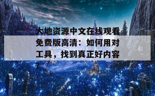 大地资源中文在线观看免费版高清：如何用对工具，找到真正好内容？