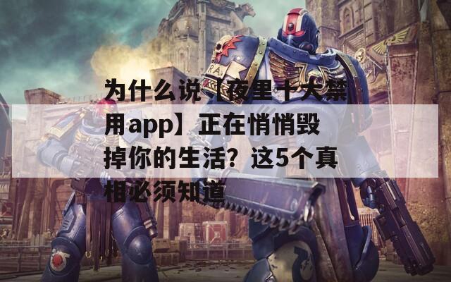 为什么说【夜里十大禁用app】正在悄悄毁掉你的生活？这5个真相必须知道